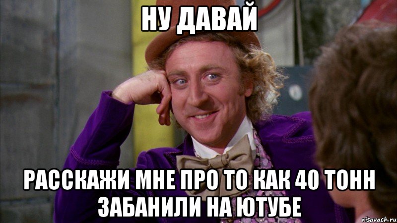 ну давай расскажи мне про то как 40 тонн забанили на ютубе, Мем Ну давай расскажи (Вилли Вонка)