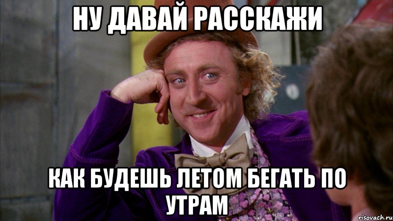 ну давай расскажи как будешь летом бегать по утрам, Мем Ну давай расскажи (Вилли Вонка)