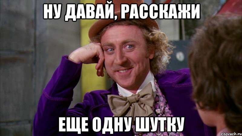 ну давай, расскажи еще одну шутку, Мем Ну давай расскажи (Вилли Вонка)