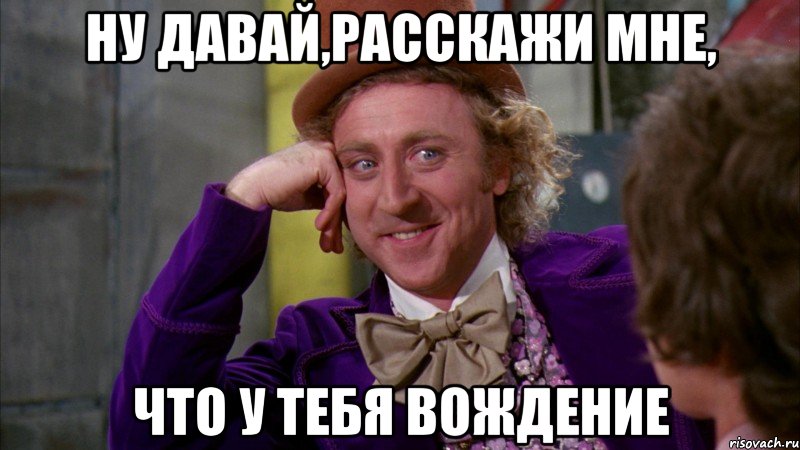 ну давай,расскажи мне, что у тебя вождение, Мем Ну давай расскажи (Вилли Вонка)