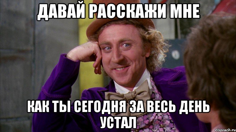 давай расскажи мне как ты сегодня за весь день устал, Мем Ну давай расскажи (Вилли Вонка)