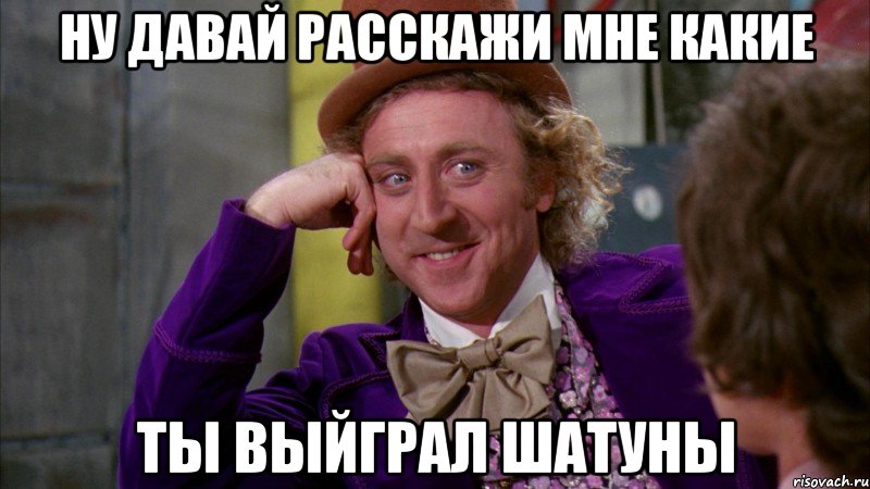 ну давай расскажи мне какие ты выйграл шатуны, Мем Ну давай расскажи (Вилли Вонка)