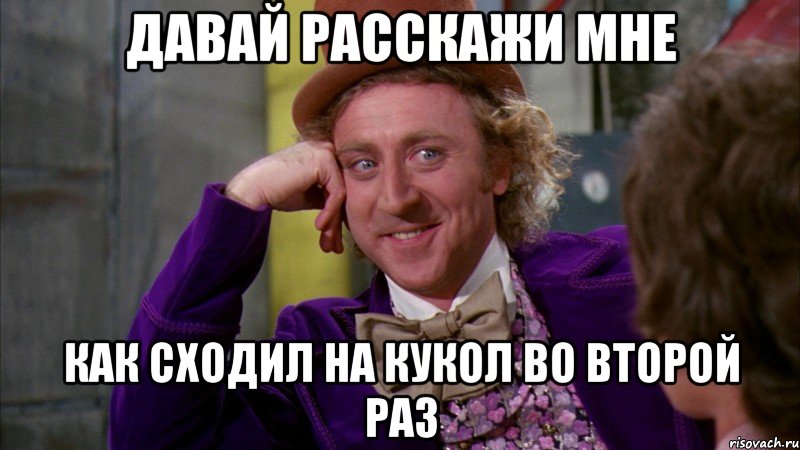 давай расскажи мне как сходил на кукол во второй раз, Мем Ну давай расскажи (Вилли Вонка)