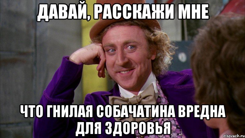 давай, расскажи мне что гнилая собачатина вредна для здоровья, Мем Ну давай расскажи (Вилли Вонка)