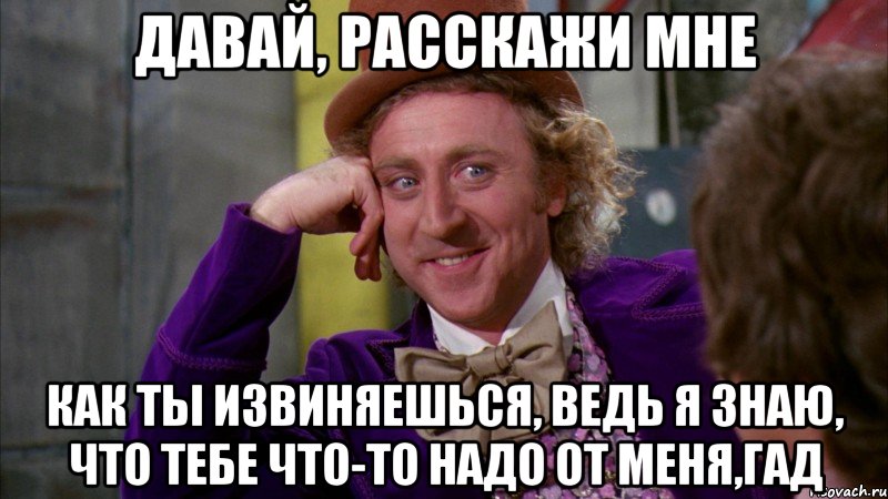 давай, расскажи мне как ты извиняешься, ведь я знаю, что тебе что-то надо от меня,гад, Мем Ну давай расскажи (Вилли Вонка)