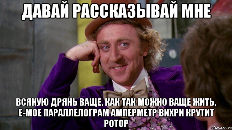 давай рассказывай мне всякую дрянь ваще, как так можно ваще жить, е-мое параллелограм амперметр вихри крутит ротор, Мем Ну давай расскажи (Вилли Вонка)