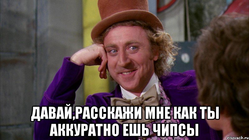  давай,расскажи мне как ты аккуратно ешь чипсы, Мем Ну давай расскажи (Вилли Вонка)