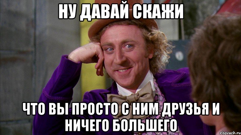 ну давай скажи что вы просто с ним друзья и ничего большего, Мем Ну давай расскажи (Вилли Вонка)