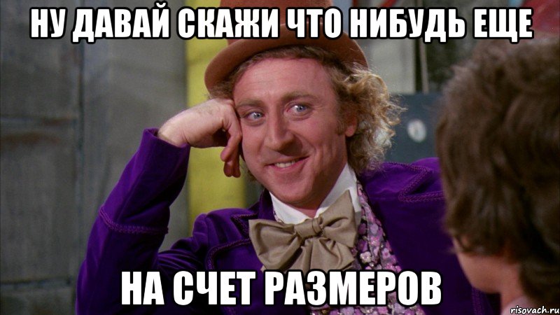 ну давай скажи что нибудь еще на счет размеров, Мем Ну давай расскажи (Вилли Вонка)