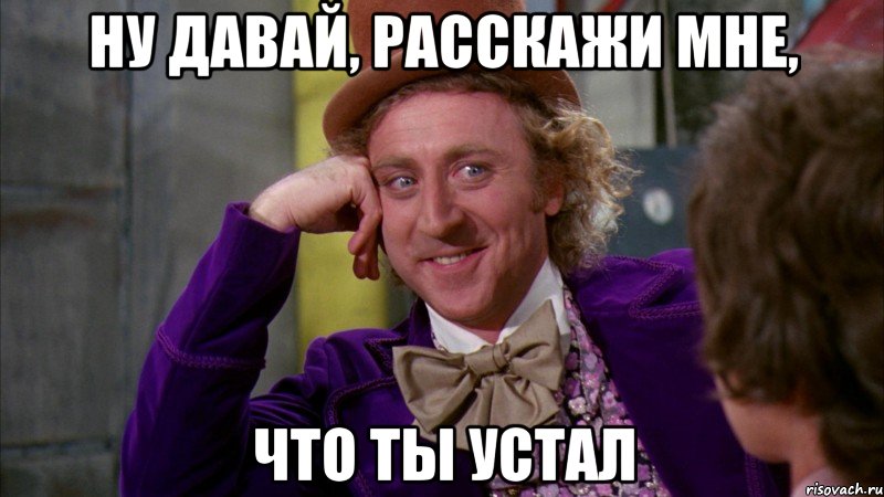 ну давай, расскажи мне, что ты устал, Мем Ну давай расскажи (Вилли Вонка)