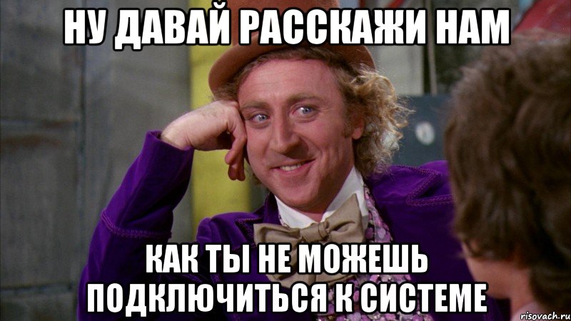 ну давай расскажи нам как ты не можешь подключиться к системе, Мем Ну давай расскажи (Вилли Вонка)