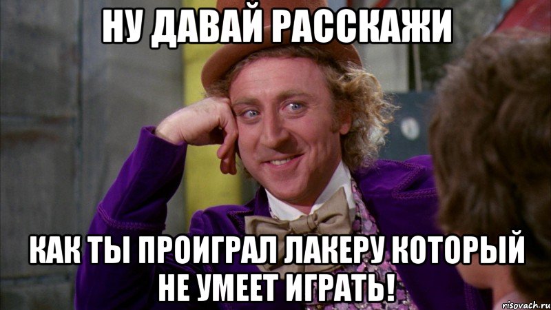 ну давай расскажи как ты проиграл лакеру который не умеет играть!, Мем Ну давай расскажи (Вилли Вонка)