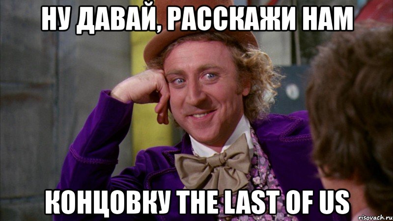 ну давай, расскажи нам концовку the last of us, Мем Ну давай расскажи (Вилли Вонка)