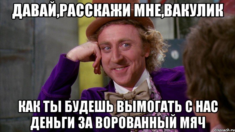 давай,расскажи мне,вакулик как ты будешь вымогать с нас деньги за ворованный мяч, Мем Ну давай расскажи (Вилли Вонка)