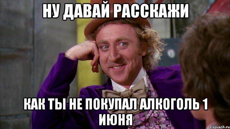 ну давай расскажи как ты не покупал алкоголь 1 июня, Мем Ну давай расскажи (Вилли Вонка)