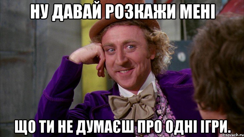 ну давай розкажи мені що ти не думаєш про одні ігри., Мем Ну давай расскажи (Вилли Вонка)