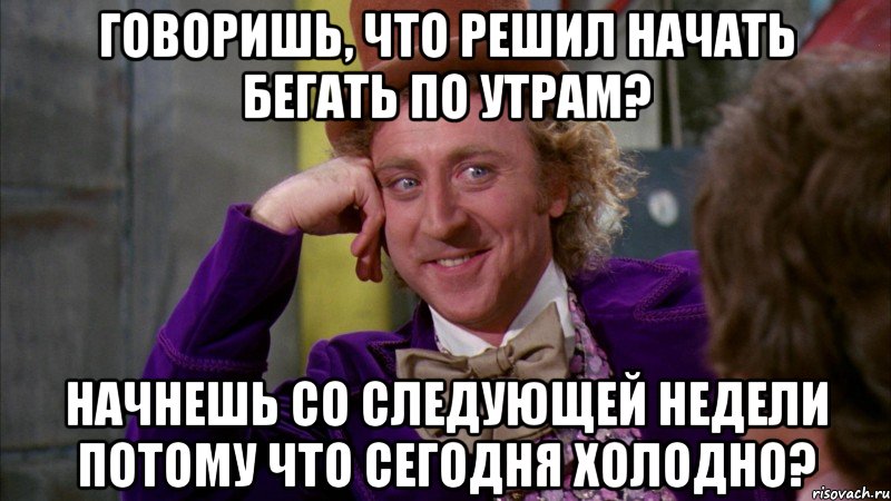 говоришь, что решил начать бегать по утрам? начнешь со следующей недели потому что сегодня холодно?, Мем Ну давай расскажи (Вилли Вонка)