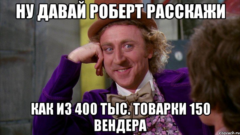 ну давай роберт расскажи как из 400 тыс. товарки 150 вендера, Мем Ну давай расскажи (Вилли Вонка)