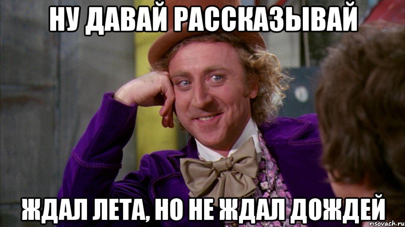 ну давай рассказывай ждал лета, но не ждал дождей, Мем Ну давай расскажи (Вилли Вонка)