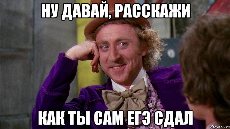 ну давай, расскажи как ты сам егэ сдал, Мем Ну давай расскажи (Вилли Вонка)