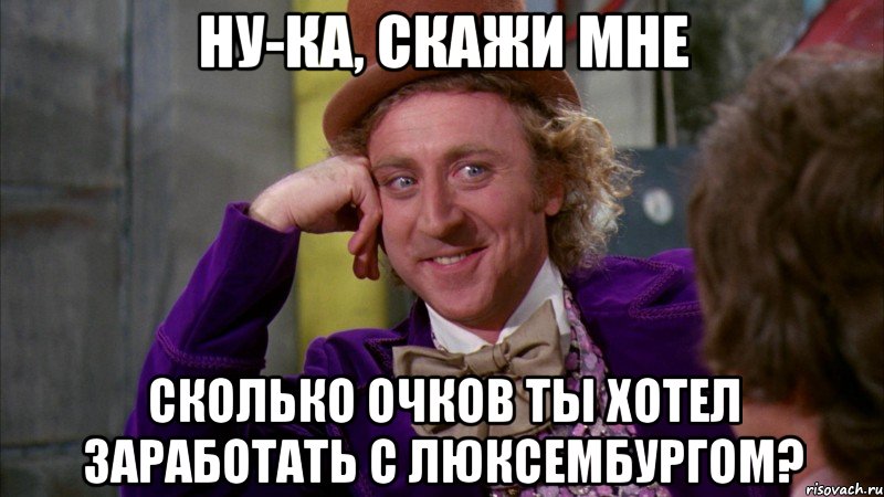 ну-ка, скажи мне сколько очков ты хотел заработать с люксембургом?, Мем Ну давай расскажи (Вилли Вонка)