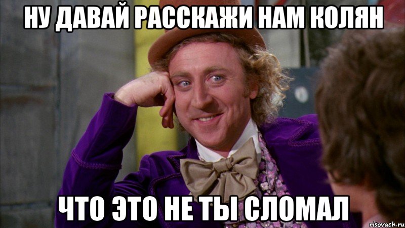 ну давай расскажи нам колян что это не ты сломал, Мем Ну давай расскажи (Вилли Вонка)