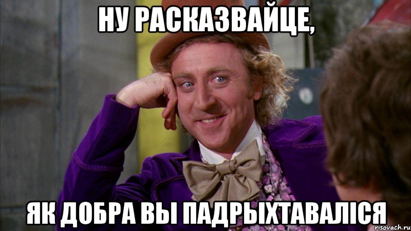 ну расказвайце, як добра вы падрыхтаваліся, Мем Ну давай расскажи (Вилли Вонка)