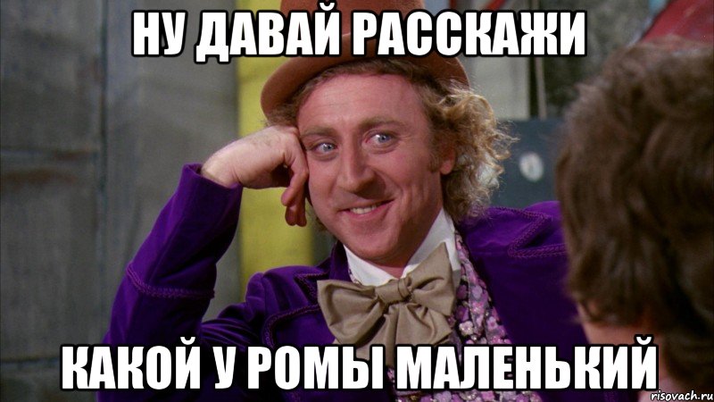 ну давай расскажи какой у ромы маленький, Мем Ну давай расскажи (Вилли Вонка)