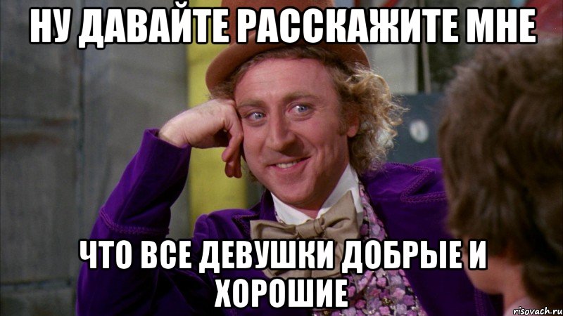 ну давайте расскажите мне что все девушки добрые и хорошие, Мем Ну давай расскажи (Вилли Вонка)