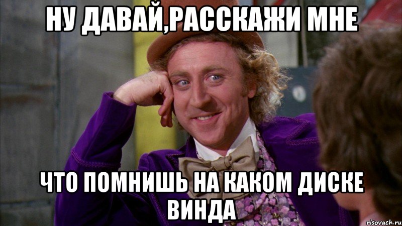 ну давай,расскажи мне что помнишь на каком диске винда, Мем Ну давай расскажи (Вилли Вонка)