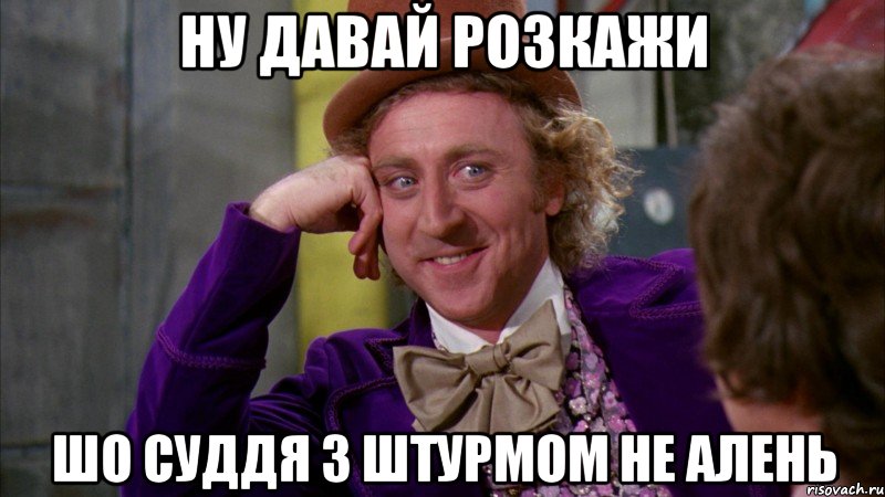 ну давай розкажи шо суддя з штурмом не алень, Мем Ну давай расскажи (Вилли Вонка)