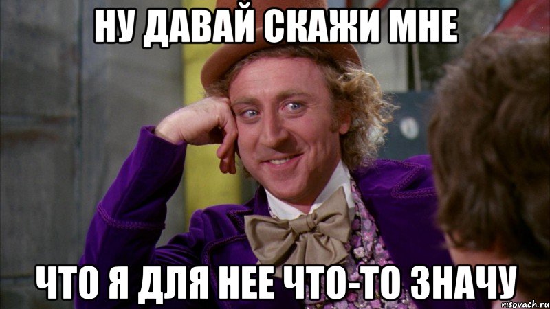 ну давай скажи мне что я для нее что-то значу, Мем Ну давай расскажи (Вилли Вонка)