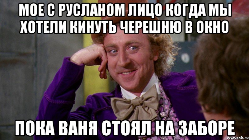 мое с русланом лицо когда мы хотели кинуть черешню в окно пока ваня стоял на заборе, Мем Ну давай расскажи (Вилли Вонка)