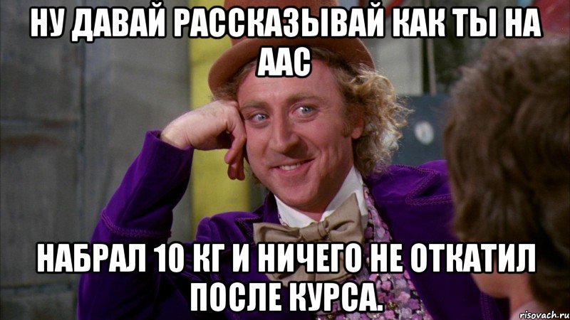 ну давай рассказывай как ты на аас набрал 10 кг и ничего не откатил после курса., Мем Ну давай расскажи (Вилли Вонка)