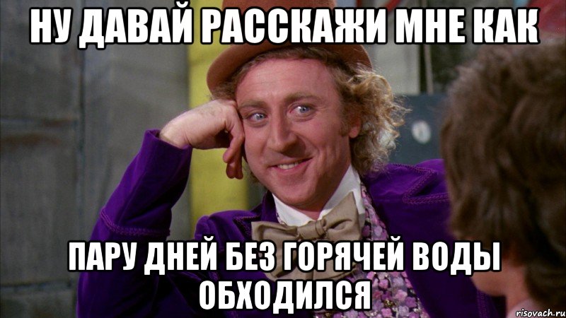 ну давай расскажи мне как пару дней без горячей воды обходился, Мем Ну давай расскажи (Вилли Вонка)