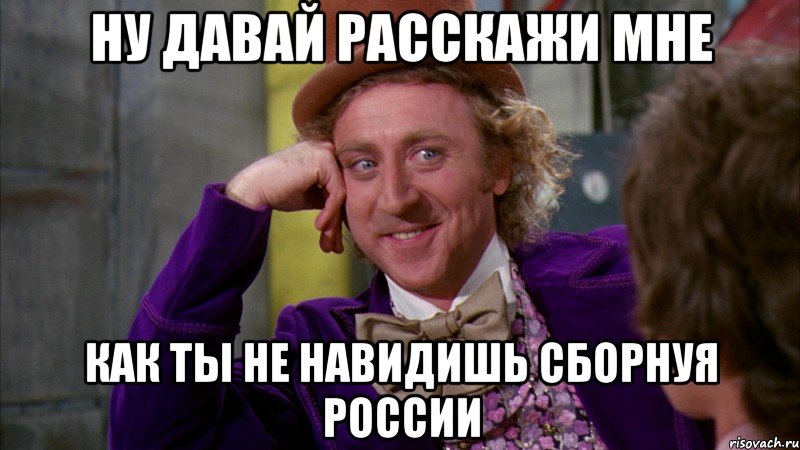 ну давай расскажи мне как ты не навидишь сборнуя россии, Мем Ну давай расскажи (Вилли Вонка)