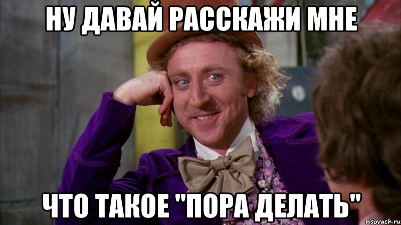 ну давай расскажи мне что такое "пора делать", Мем Ну давай расскажи (Вилли Вонка)