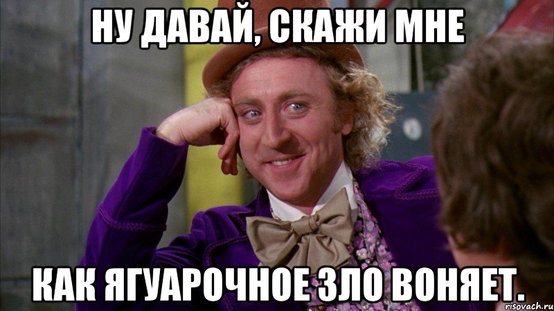 ну давай, скажи мне как ягуарочное зло воняет., Мем Ну давай расскажи (Вилли Вонка)