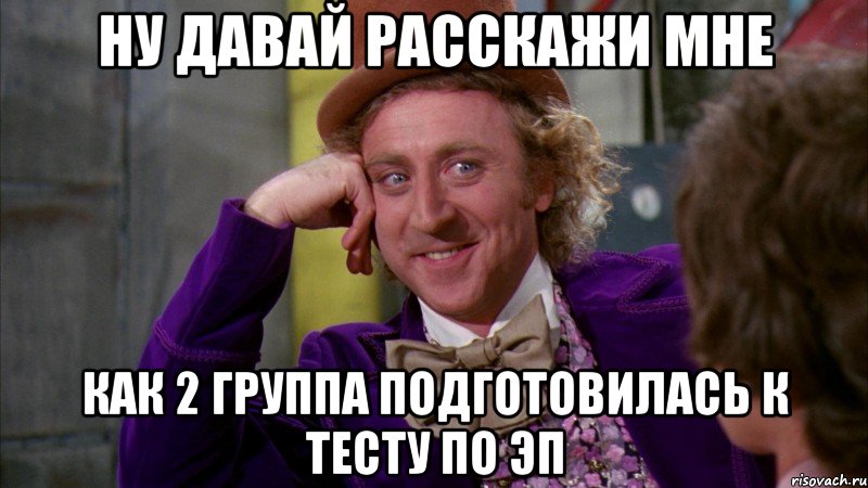 ну давай расскажи мне как 2 группа подготовилась к тесту по эп, Мем Ну давай расскажи (Вилли Вонка)