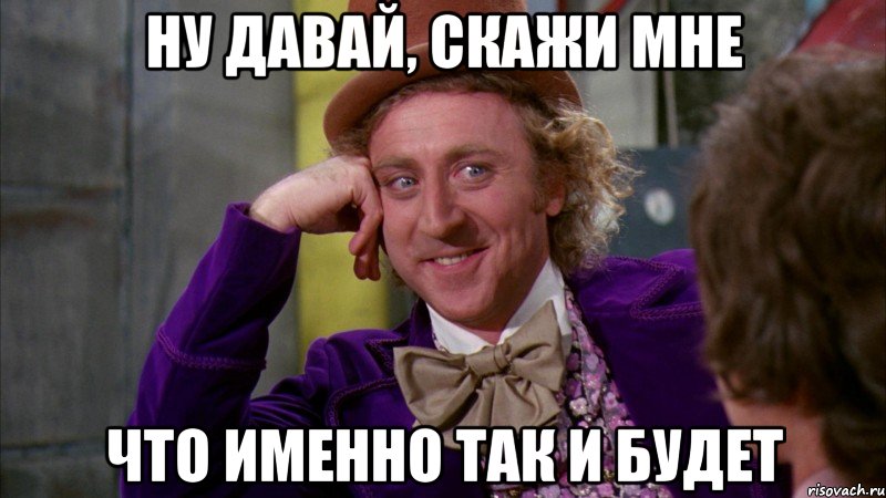 ну давай, скажи мне что именно так и будет, Мем Ну давай расскажи (Вилли Вонка)