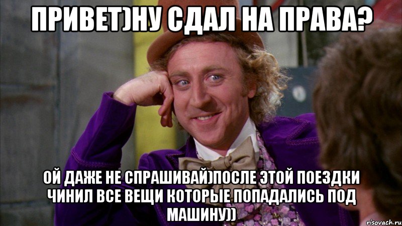 привет)ну сдал на права? ой даже не спрашивай)после этой поездки чинил все вещи которые попадались под машину)), Мем Ну давай расскажи (Вилли Вонка)