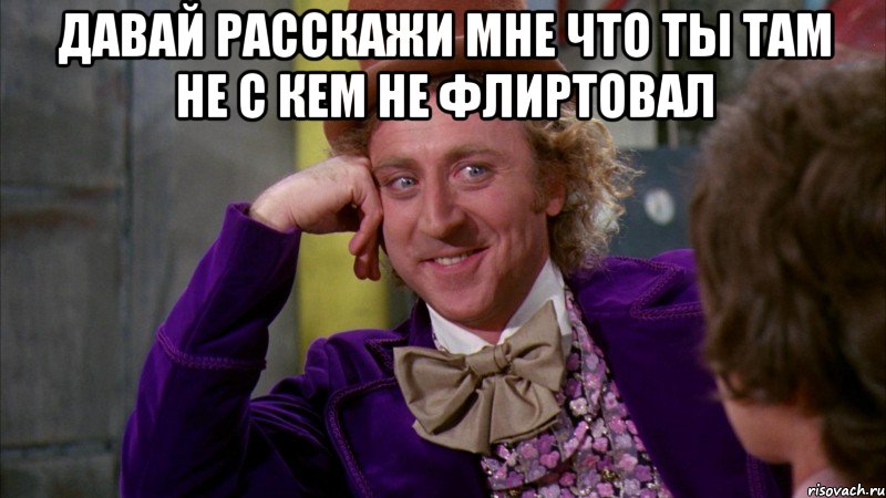 давай расскажи мне что ты там не с кем не флиртовал , Мем Ну давай расскажи (Вилли Вонка)