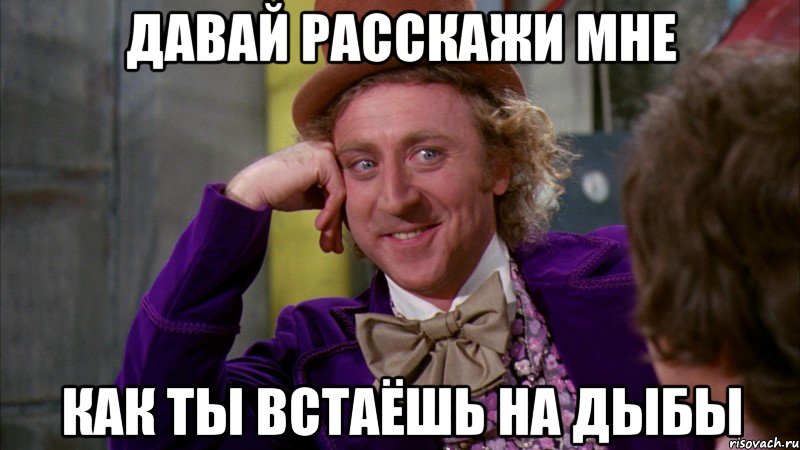 давай расскажи мне как ты встаёшь на дыбы, Мем Ну давай расскажи (Вилли Вонка)