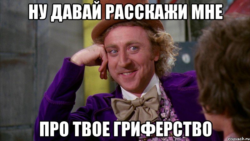 ну давай расскажи мне про твое гриферство, Мем Ну давай расскажи (Вилли Вонка)