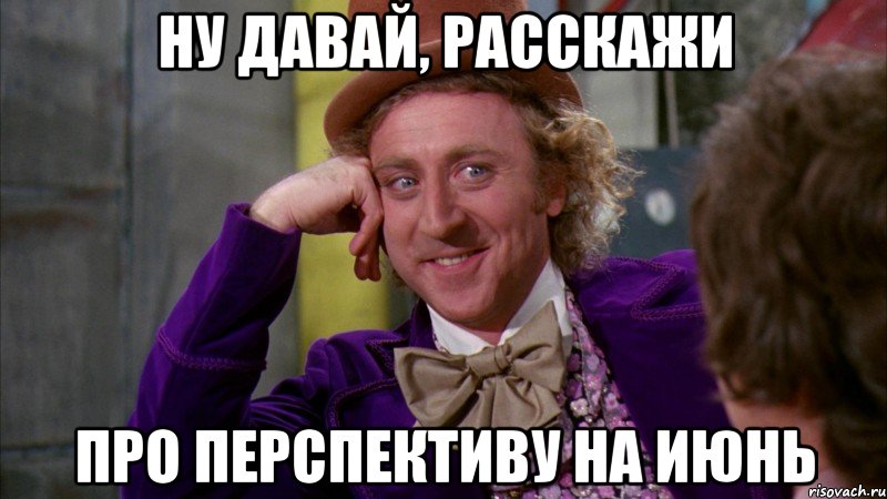 ну давай, расскажи про перспективу на июнь, Мем Ну давай расскажи (Вилли Вонка)