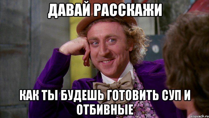 давай расскажи как ты будешь готовить суп и отбивные, Мем Ну давай расскажи (Вилли Вонка)