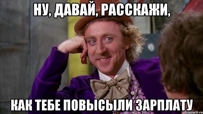 ну, давай, расскажи, как тебе повысыли зарплату, Мем Ну давай расскажи (Вилли Вонка)