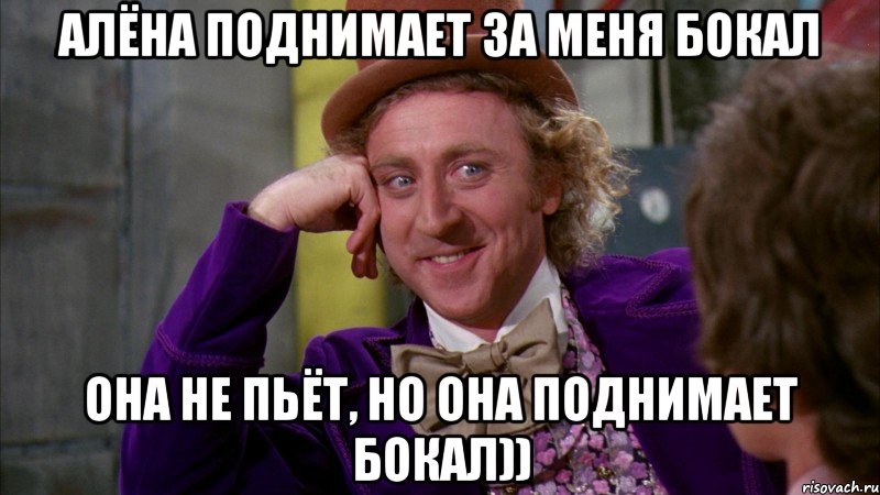 алёна поднимает за меня бокал она не пьёт, но она поднимает бокал)), Мем Ну давай расскажи (Вилли Вонка)