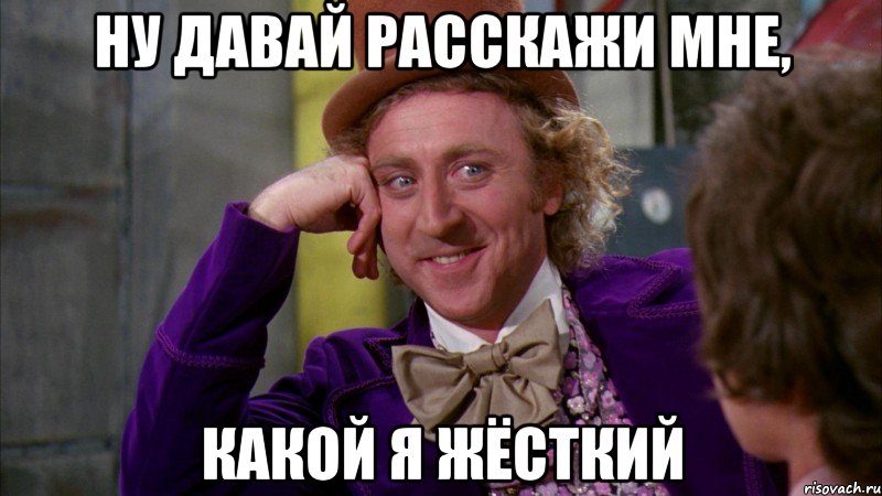 ну давай расскажи мне, какой я жёсткий, Мем Ну давай расскажи (Вилли Вонка)