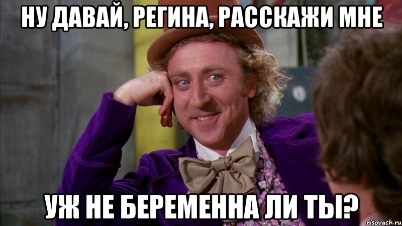 ну давай, регина, расскажи мне уж не беременна ли ты?, Мем Ну давай расскажи (Вилли Вонка)